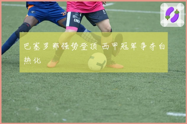 巴塞罗那强势登顶 西甲冠军争夺白热化