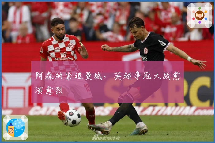 阿森纳紧追曼城，英超争冠大战愈演愈烈