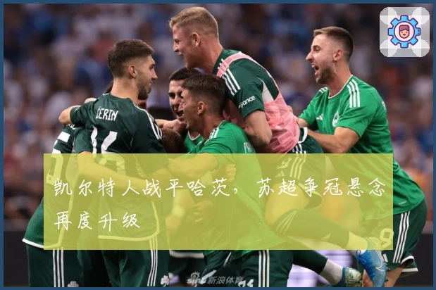 凯尔特人战平哈茨，苏超争冠悬念再度升级