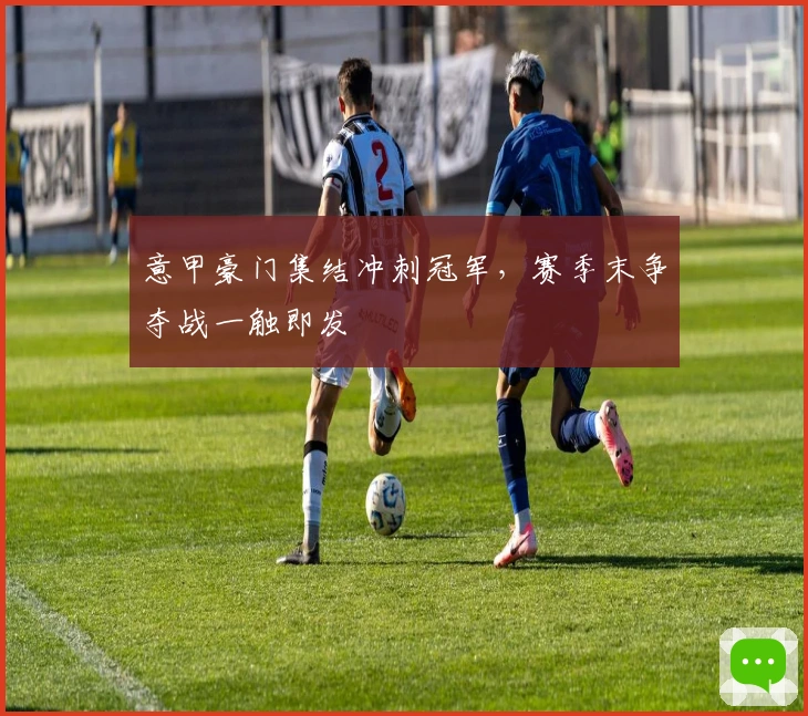 意甲豪门集结冲刺冠军，赛季末争夺战一触即发