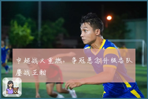 中超战火重燃，争冠悬念升级各队鏖战正酣