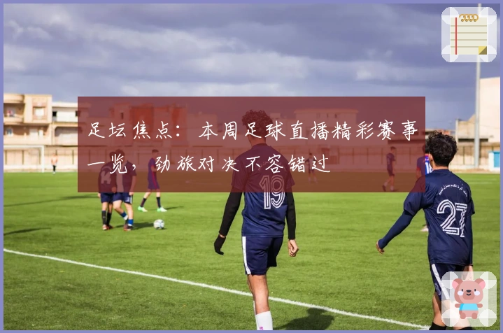 足坛焦点：本周足球直播精彩赛事一览，劲旅对决不容错过