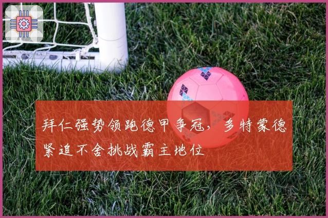 拜仁强势领跑德甲争冠，多特蒙德紧追不舍挑战霸主地位