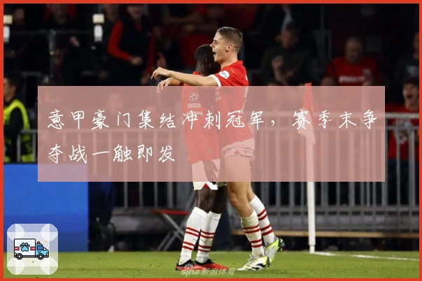 意甲豪门集结冲刺冠军，赛季末争夺战一触即发