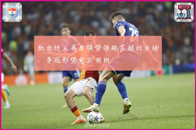 凯尔特人再度强势领跑苏超积分榜，争冠形势愈发明朗