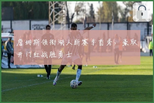 詹姆斯领衔湖人新赛季首秀，豪取开门红战胜勇士