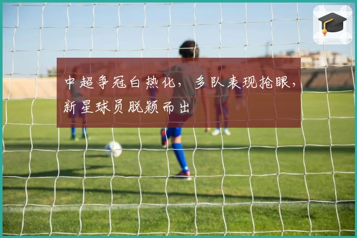 中超争冠白热化，多队表现抢眼，新星球员脱颖而出