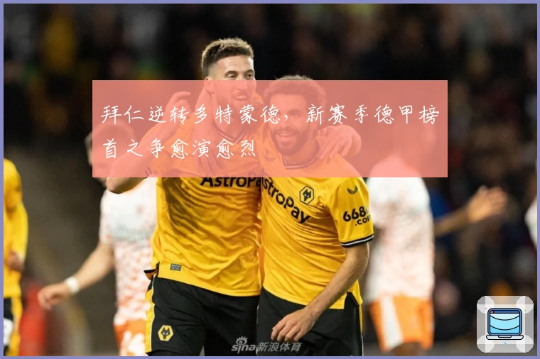 拜仁逆转多特蒙德，新赛季德甲榜首之争愈演愈烈