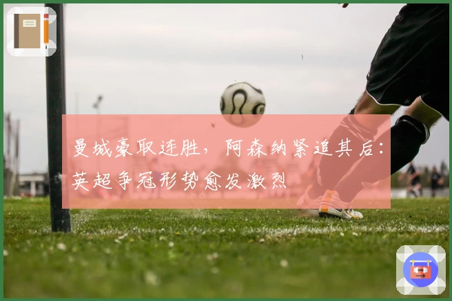 曼城豪取连胜，阿森纳紧追其后：英超争冠形势愈发激烈