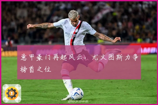 意甲豪门再起风云，尤文图斯力争榜首之位