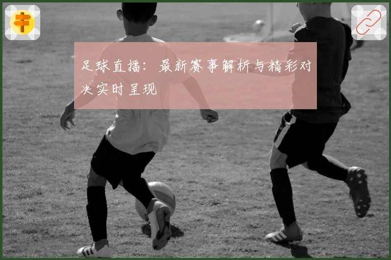 足球直播：最新赛事解析与精彩对决实时呈现