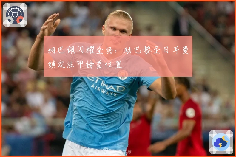 姆巴佩闪耀全场，助巴黎圣日耳曼锁定法甲榜首位置