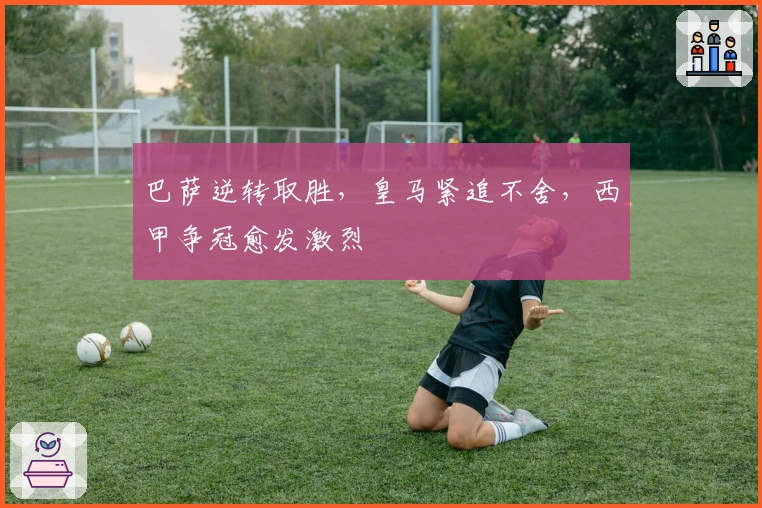 巴萨逆转取胜,皇马紧追不舍,西甲争冠愈发激烈