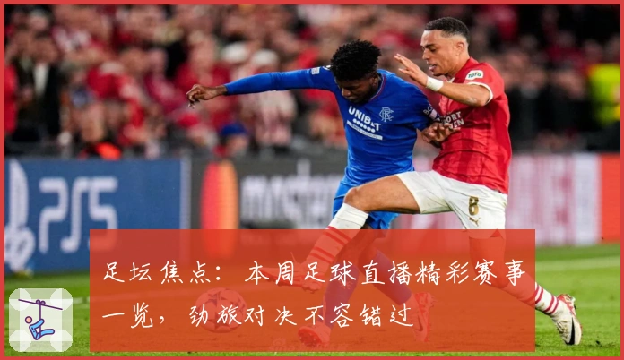 足坛焦点：本周足球直播精彩赛事一览，劲旅对决不容错过