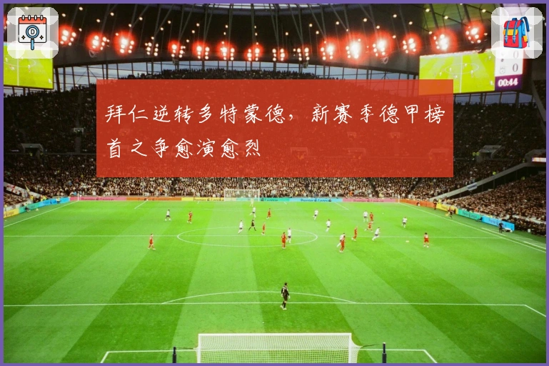 拜仁逆转多特蒙德，新赛季德甲榜首之争愈演愈烈