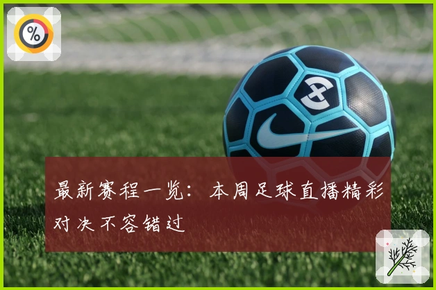 最新赛程一览：本周足球直播精彩对决不容错过