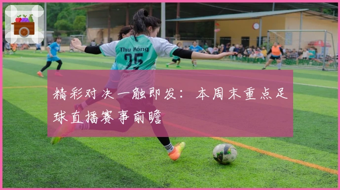 精彩对决一触即发：本周末重点足球直播赛事前瞻