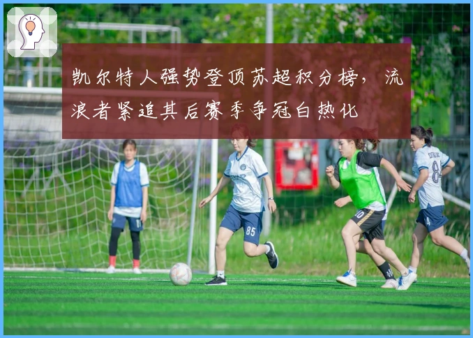 凯尔特人强势登顶苏超积分榜，流浪者紧追其后赛季争冠白热化